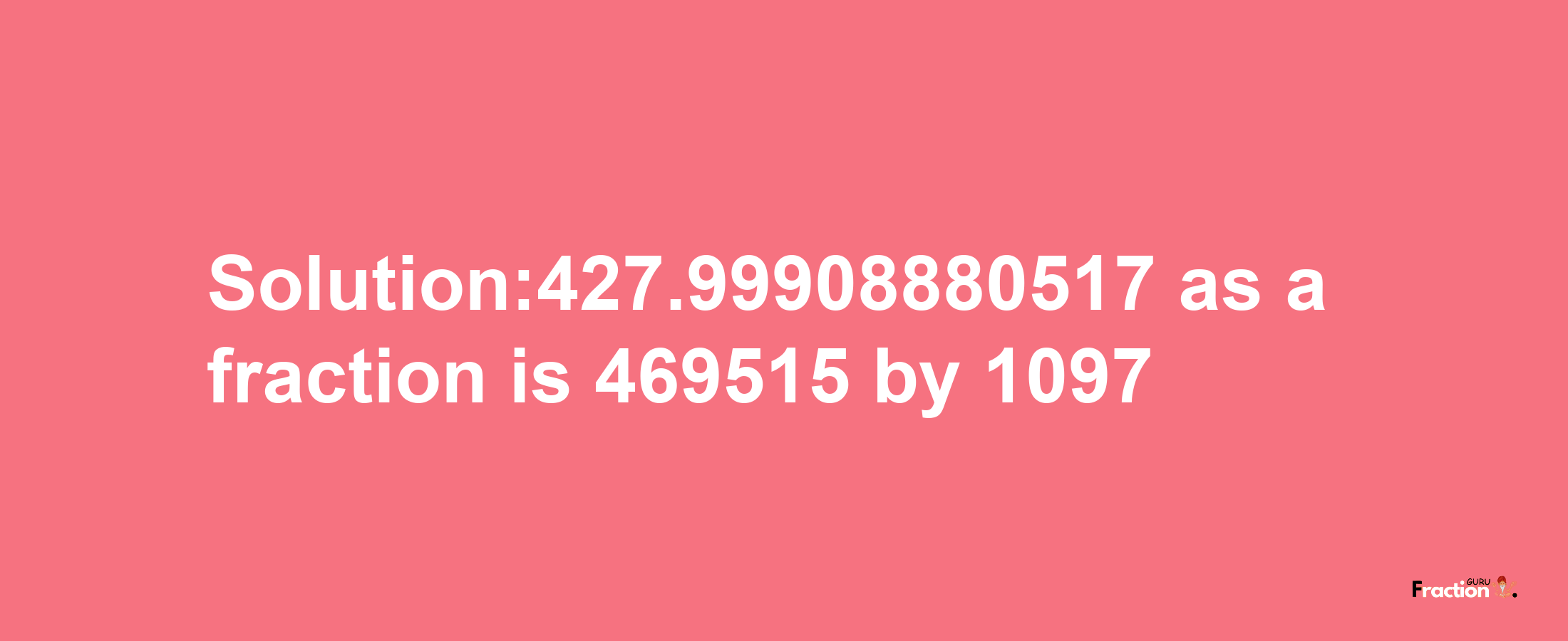 Solution:427.99908880517 as a fraction is 469515/1097