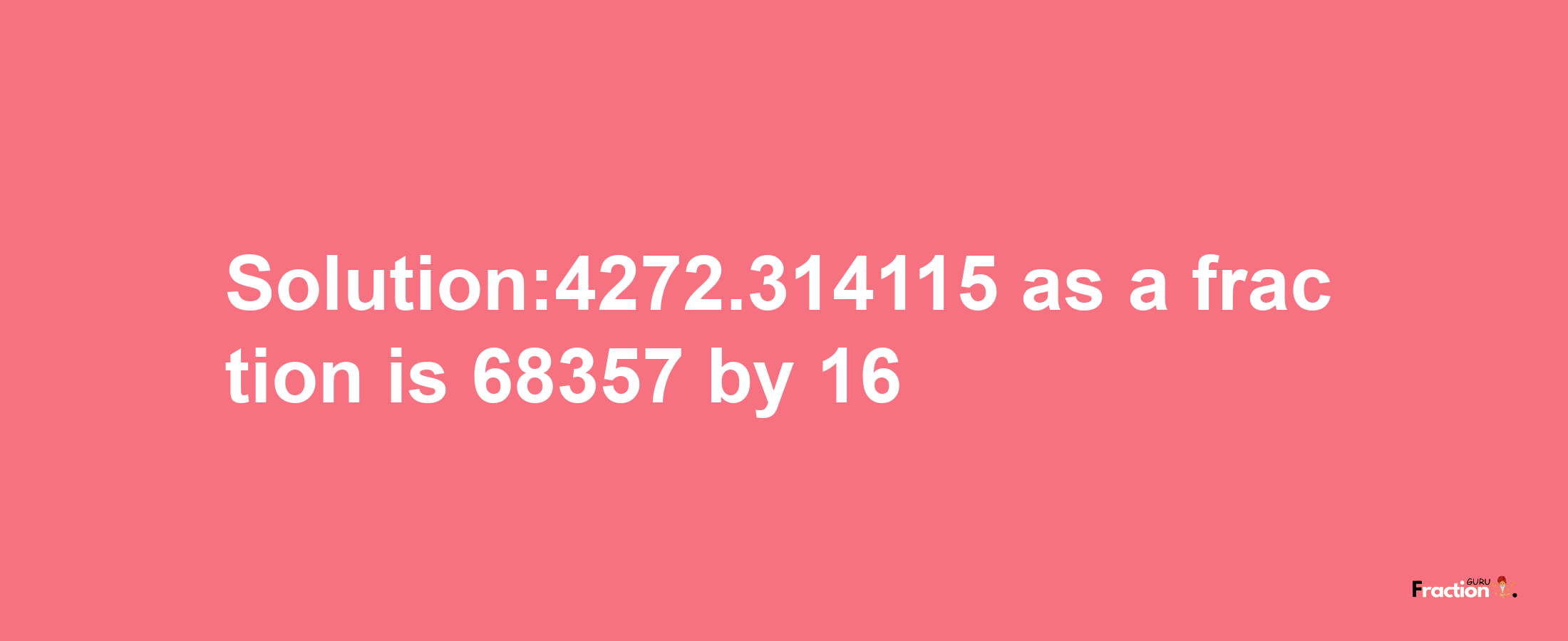 Solution:4272.314115 as a fraction is 68357/16