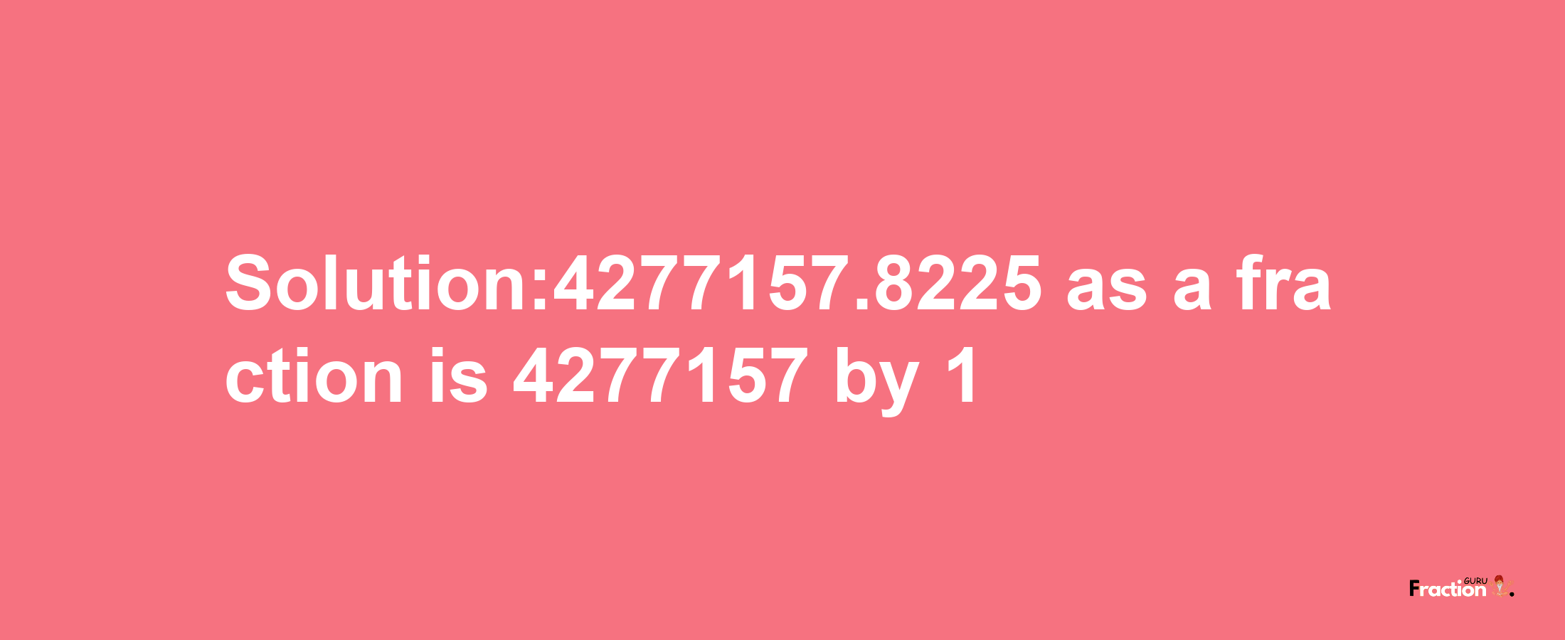 Solution:4277157.8225 as a fraction is 4277157/1