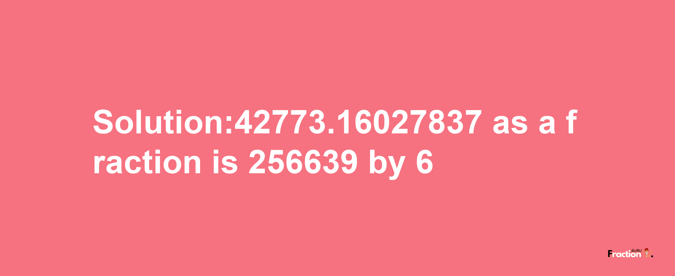 Solution:42773.16027837 as a fraction is 256639/6