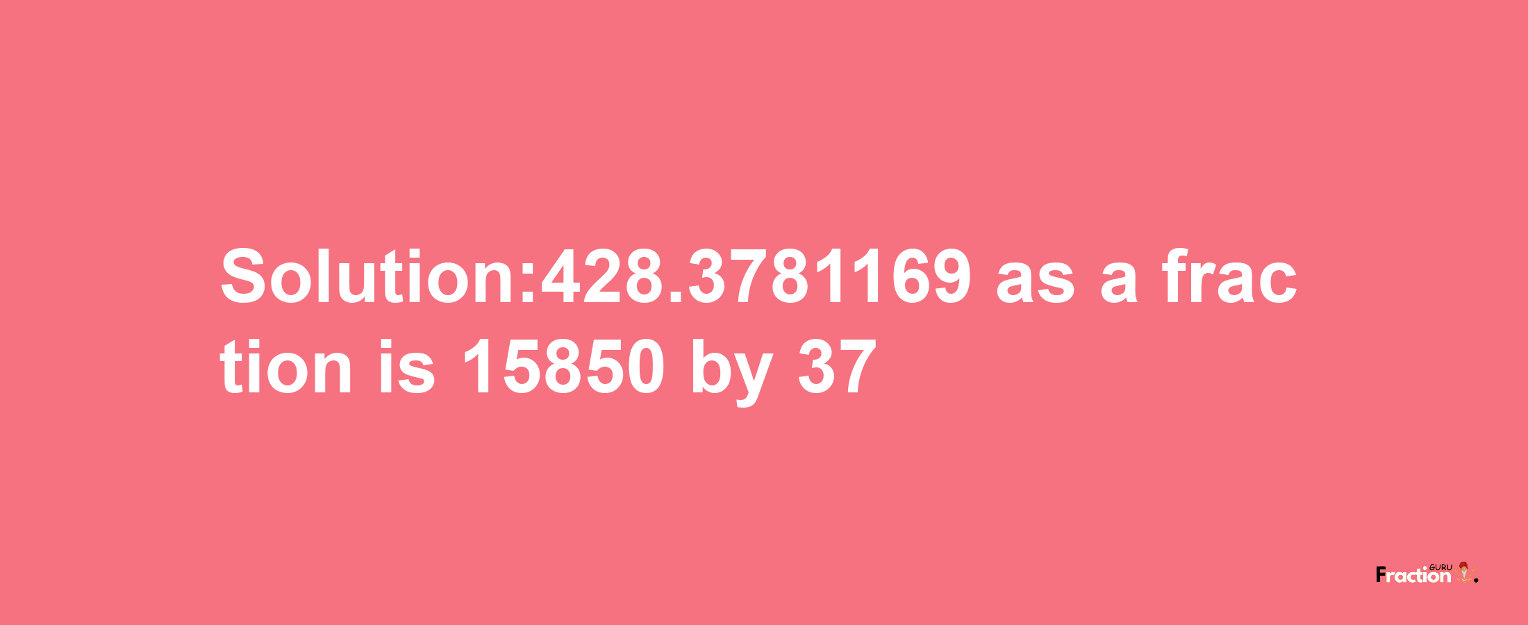 Solution:428.3781169 as a fraction is 15850/37