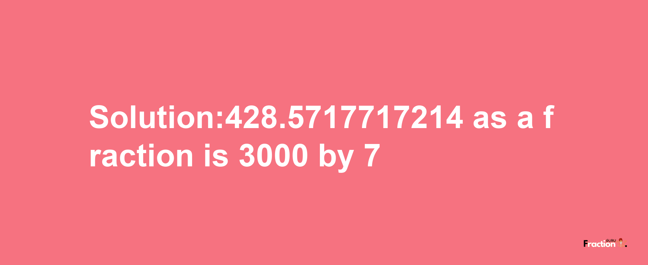 Solution:428.5717717214 as a fraction is 3000/7