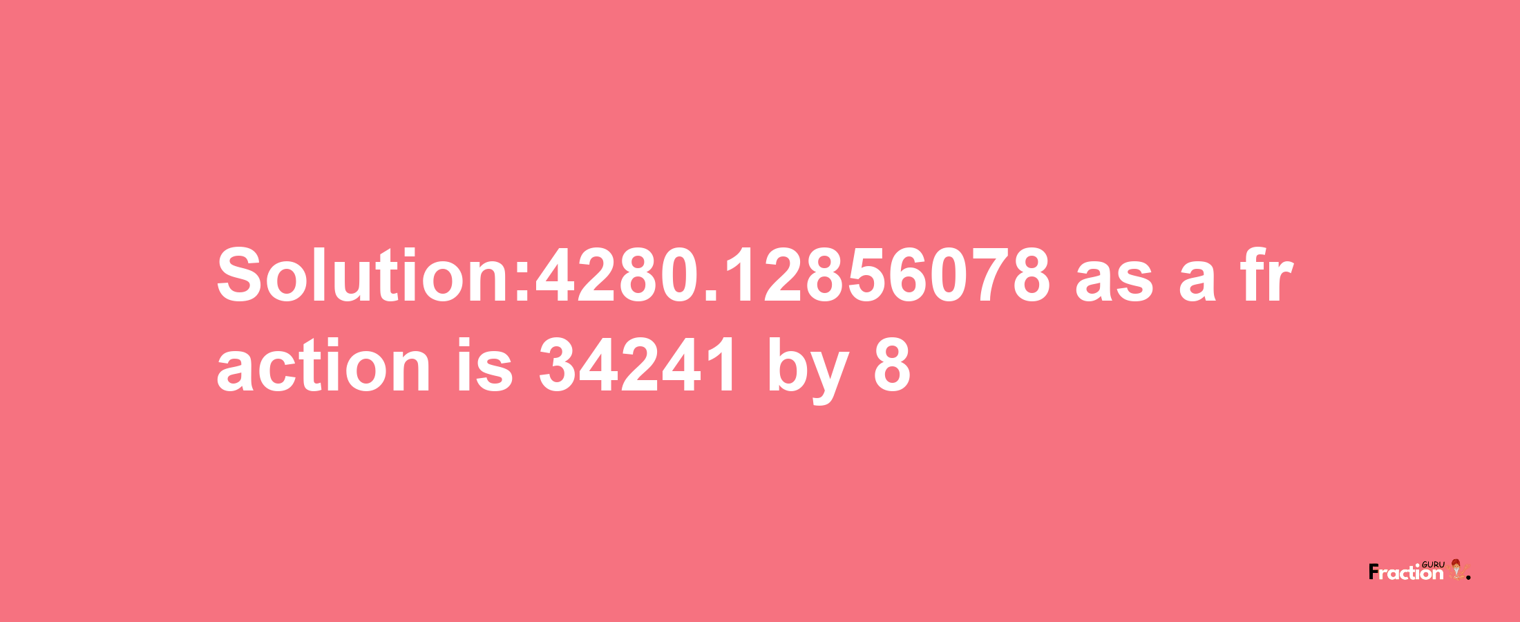 Solution:4280.12856078 as a fraction is 34241/8