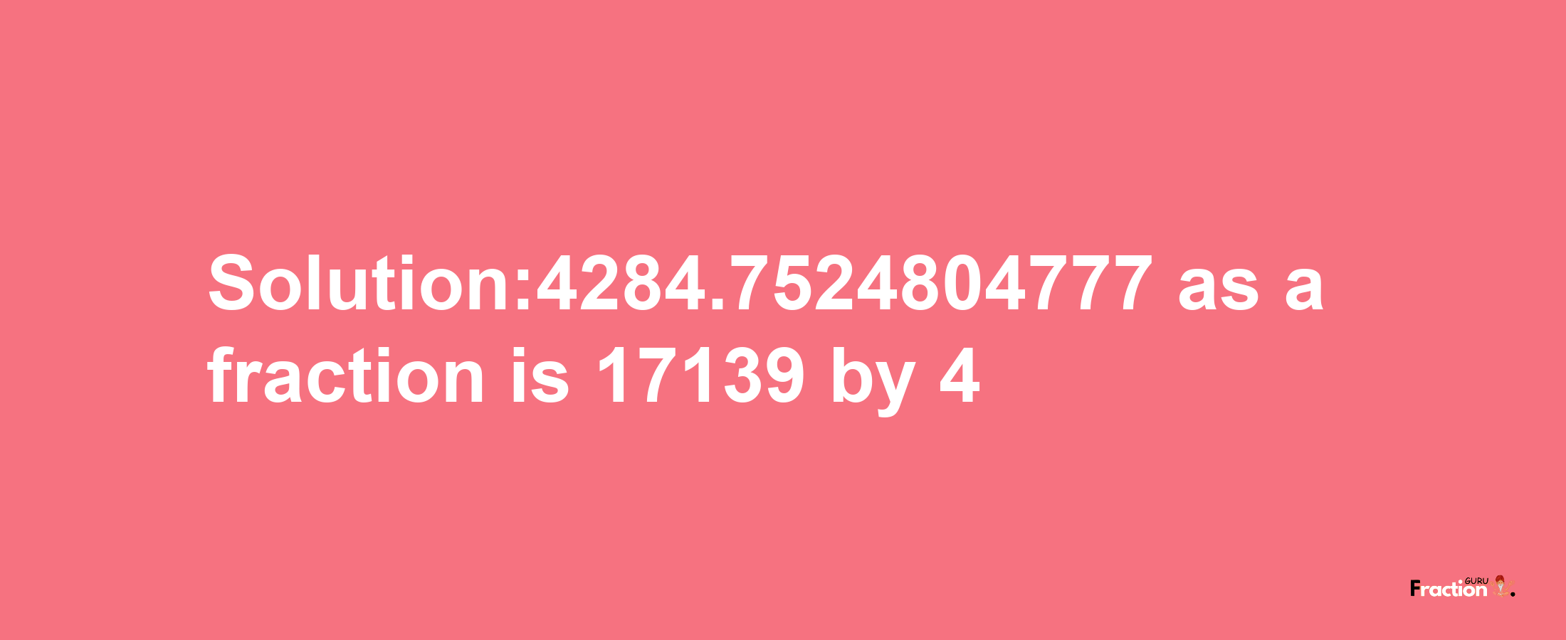 Solution:4284.7524804777 as a fraction is 17139/4