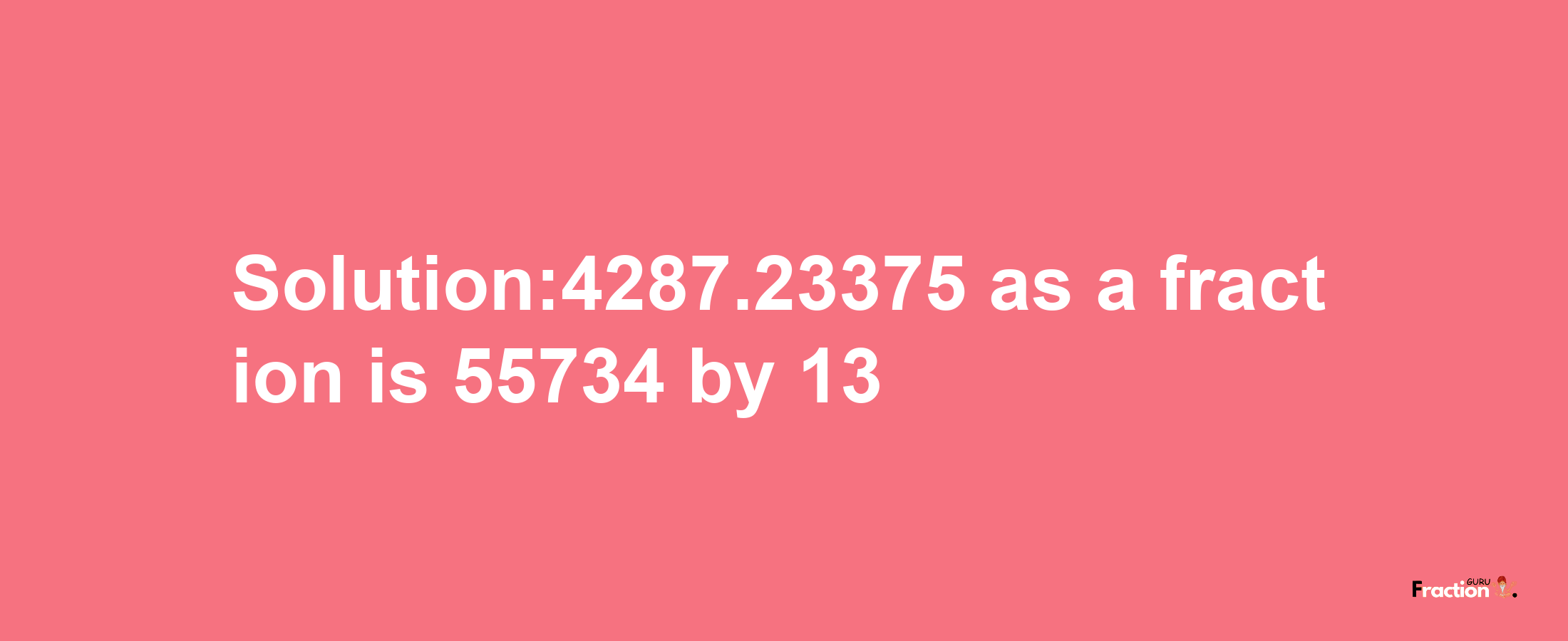 Solution:4287.23375 as a fraction is 55734/13