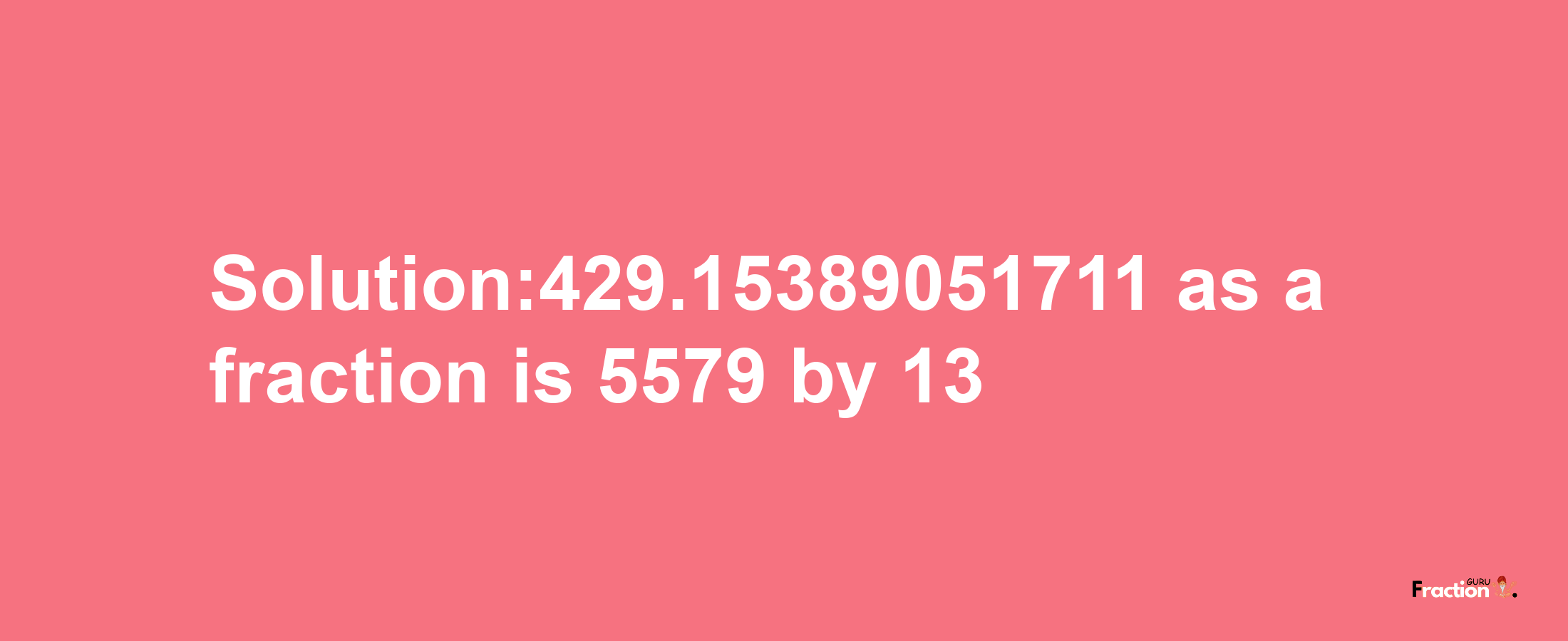 Solution:429.15389051711 as a fraction is 5579/13