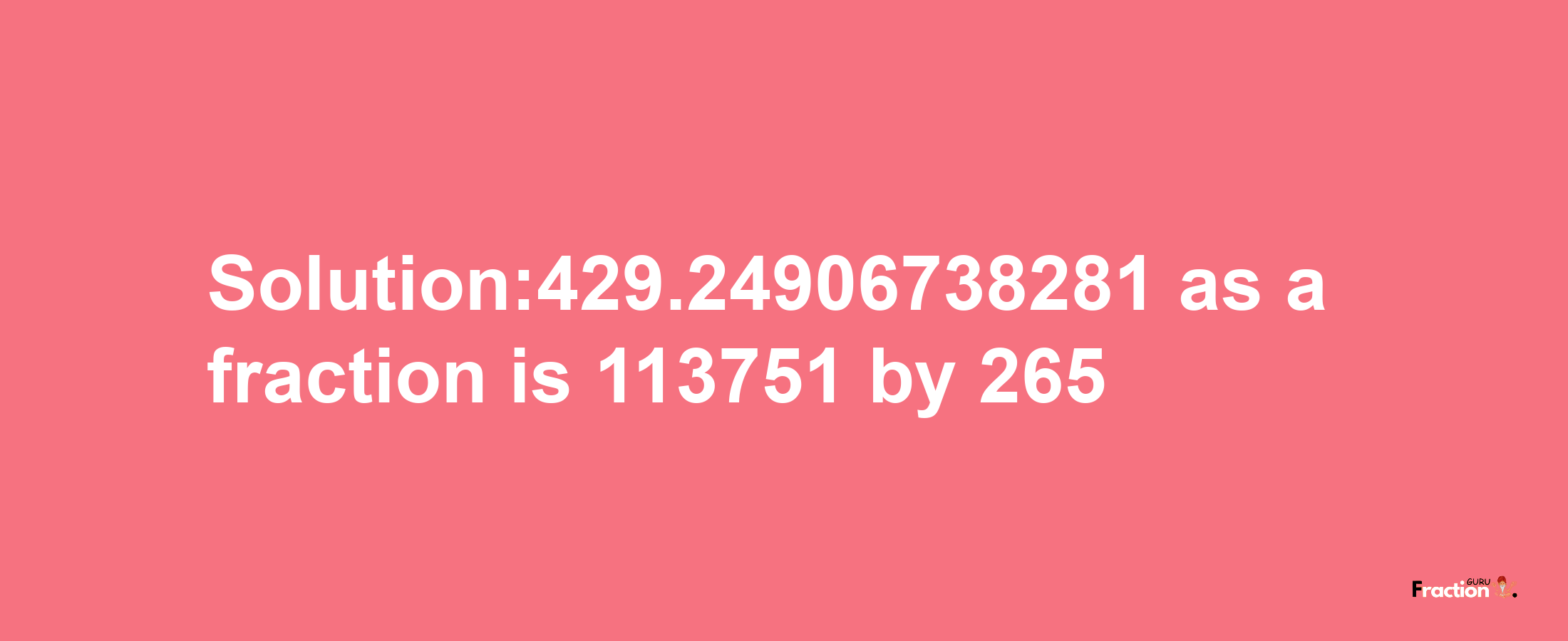 Solution:429.24906738281 as a fraction is 113751/265