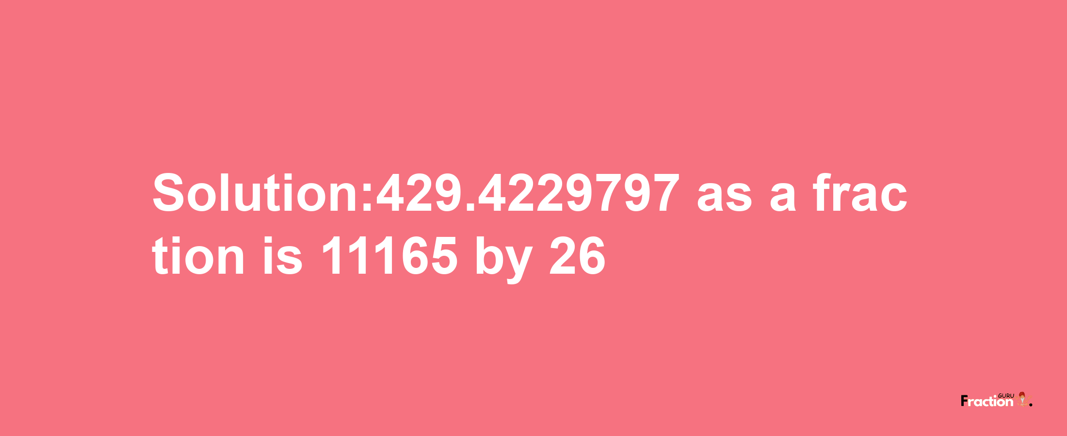 Solution:429.4229797 as a fraction is 11165/26