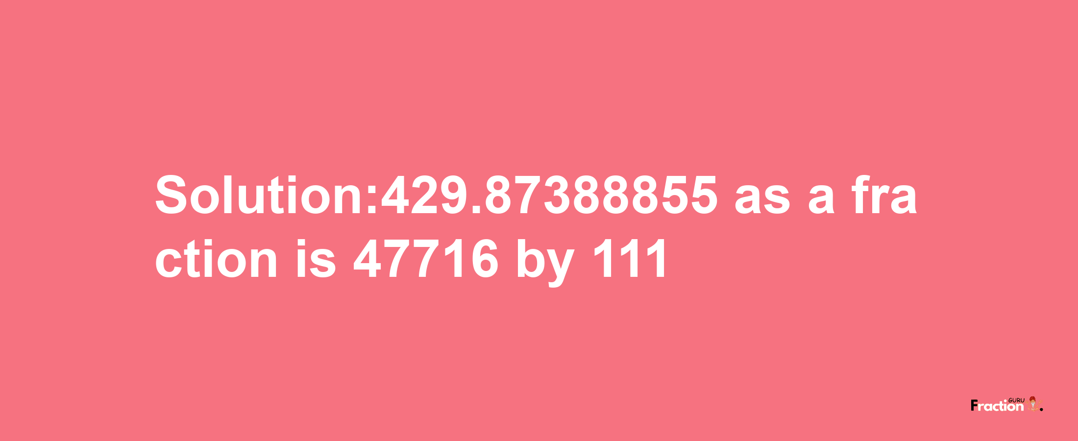 Solution:429.87388855 as a fraction is 47716/111