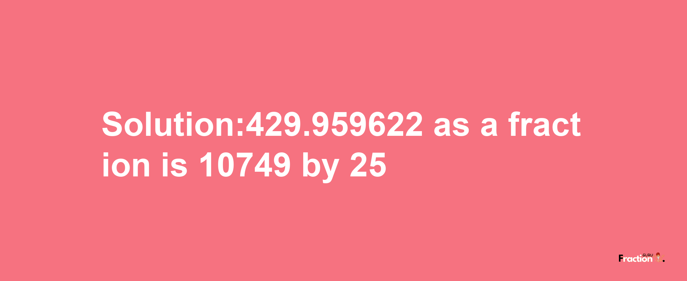 Solution:429.959622 as a fraction is 10749/25