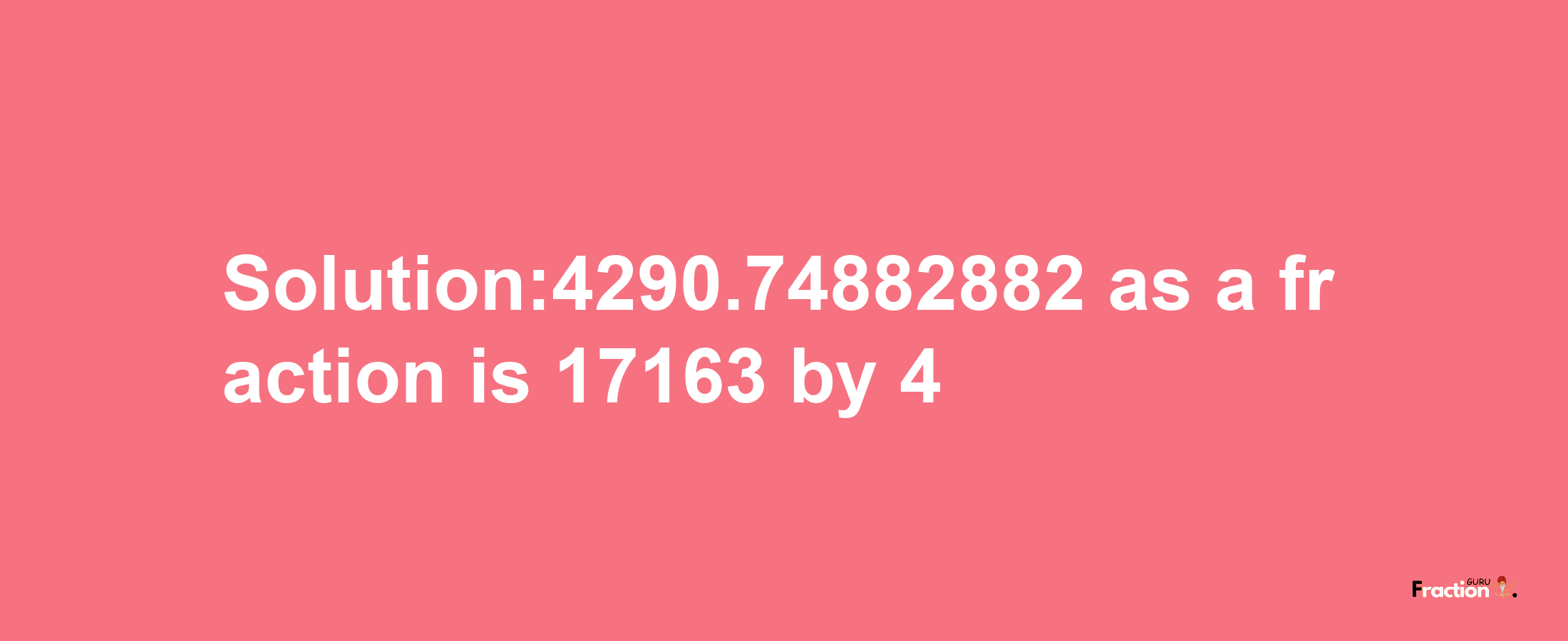 Solution:4290.74882882 as a fraction is 17163/4