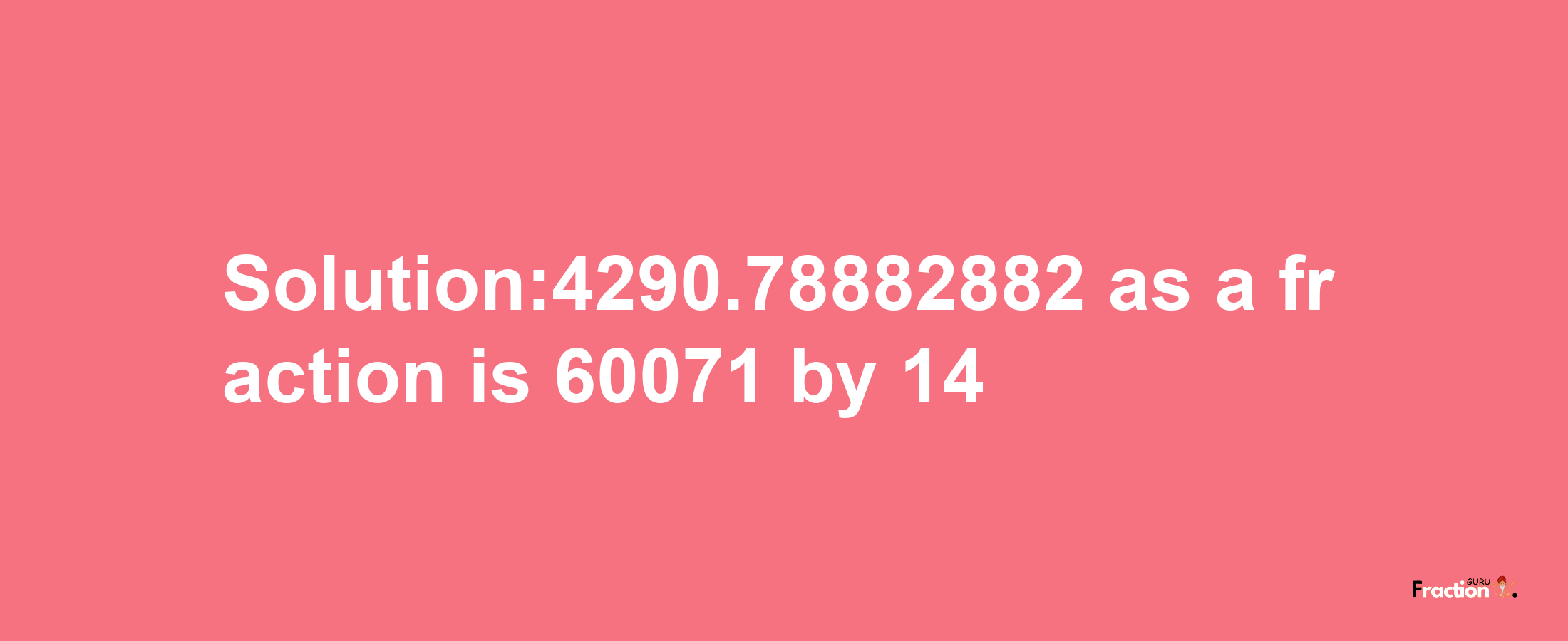 Solution:4290.78882882 as a fraction is 60071/14