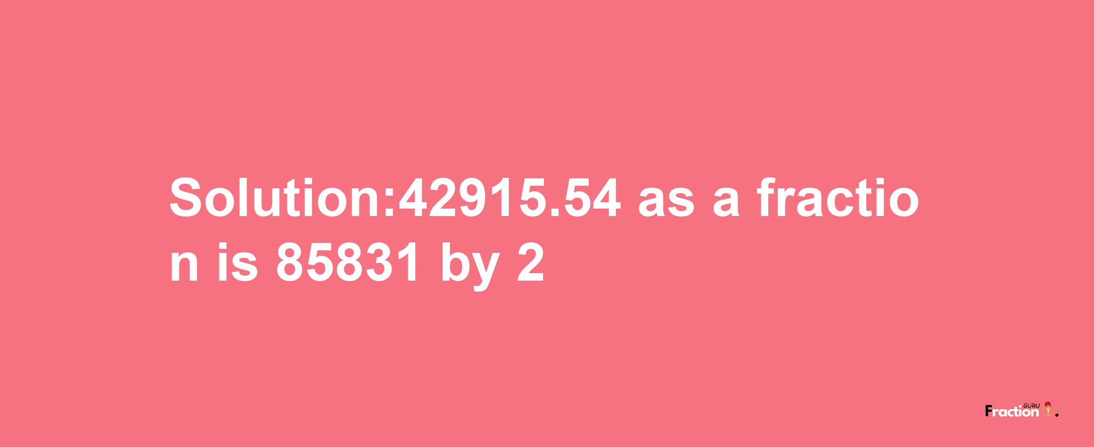 Solution:42915.54 as a fraction is 85831/2