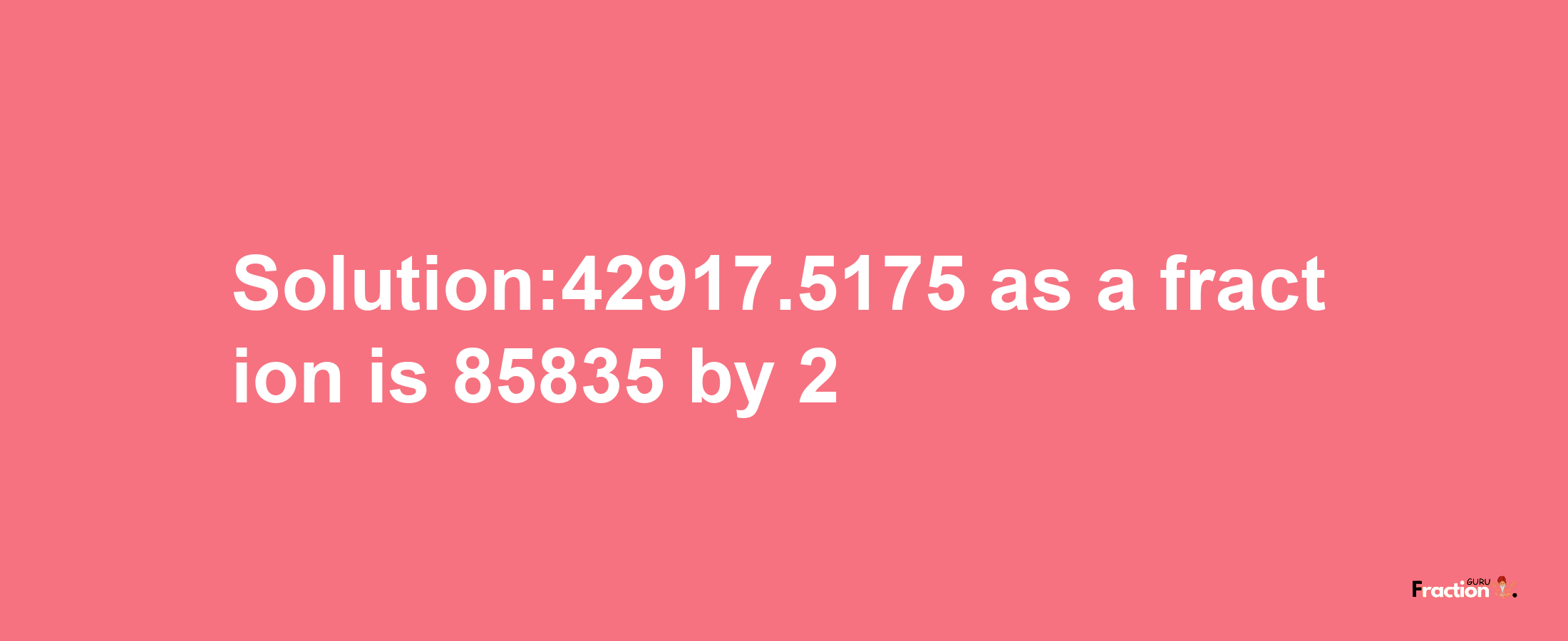 Solution:42917.5175 as a fraction is 85835/2