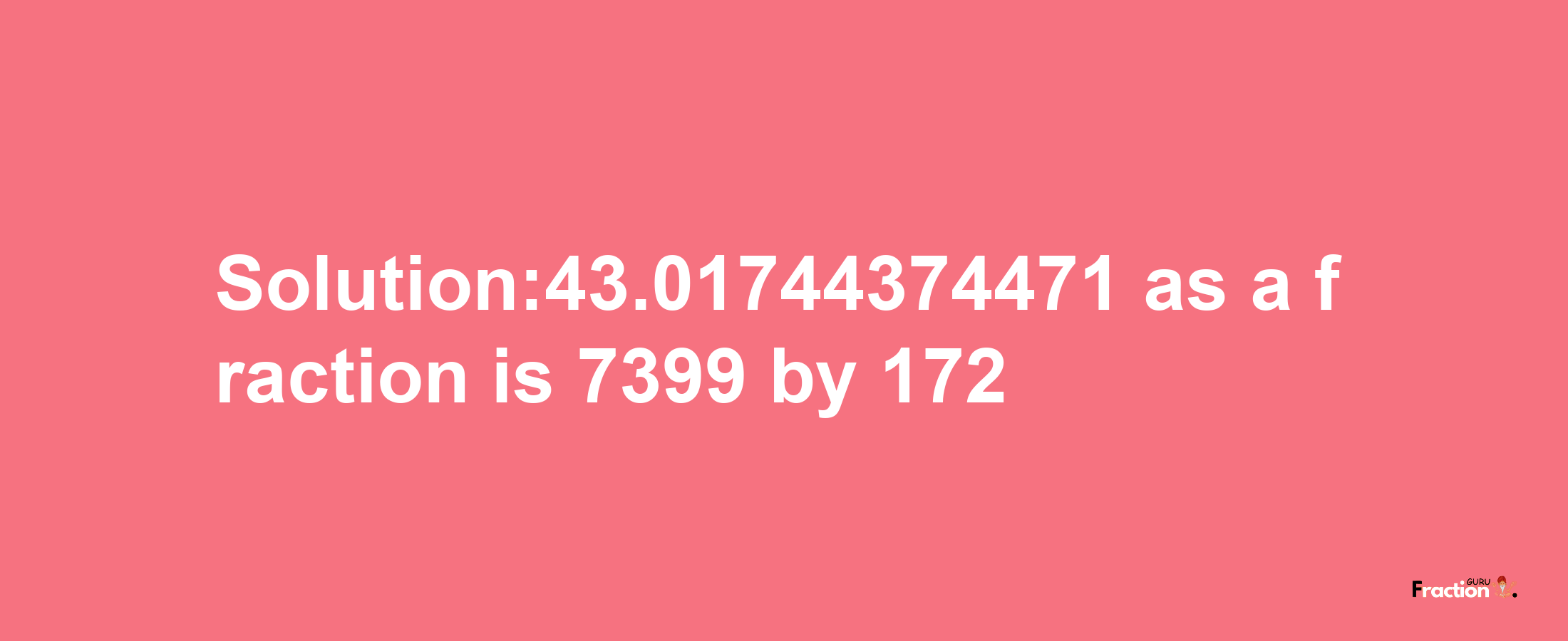 Solution:43.01744374471 as a fraction is 7399/172