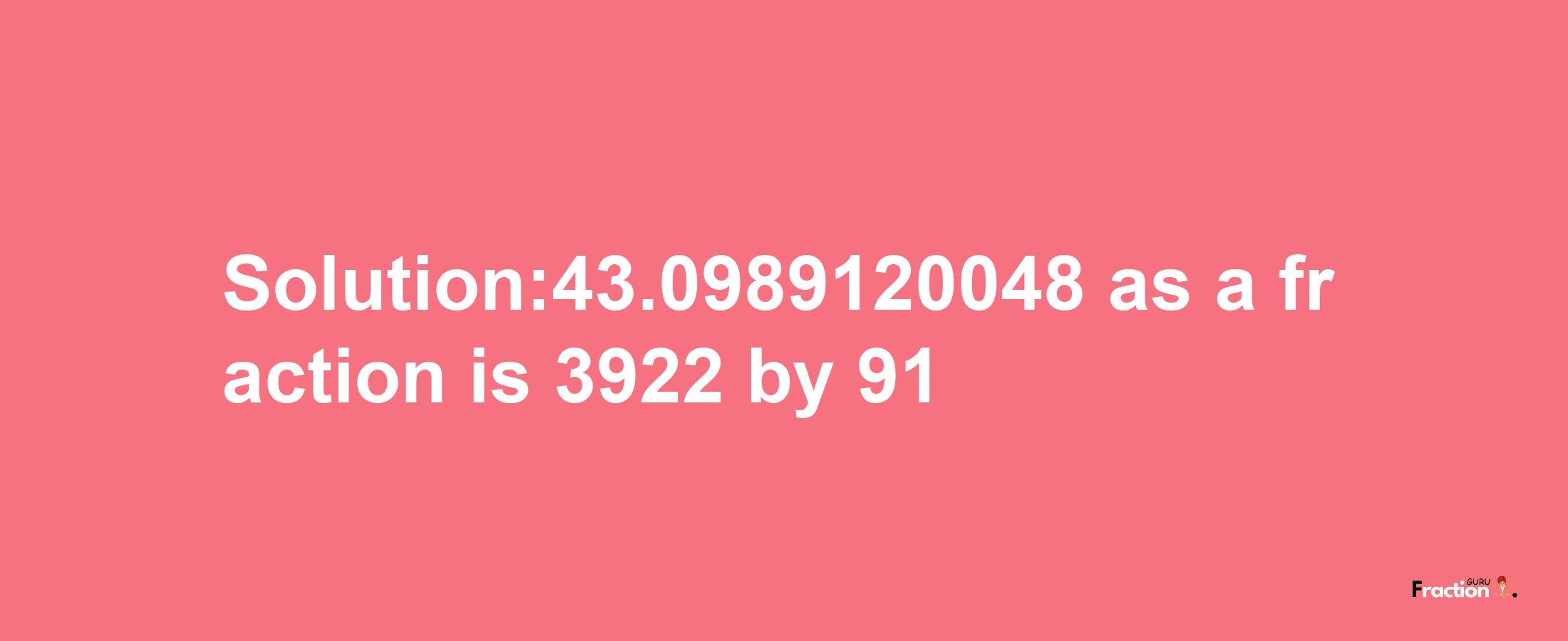 Solution:43.0989120048 as a fraction is 3922/91