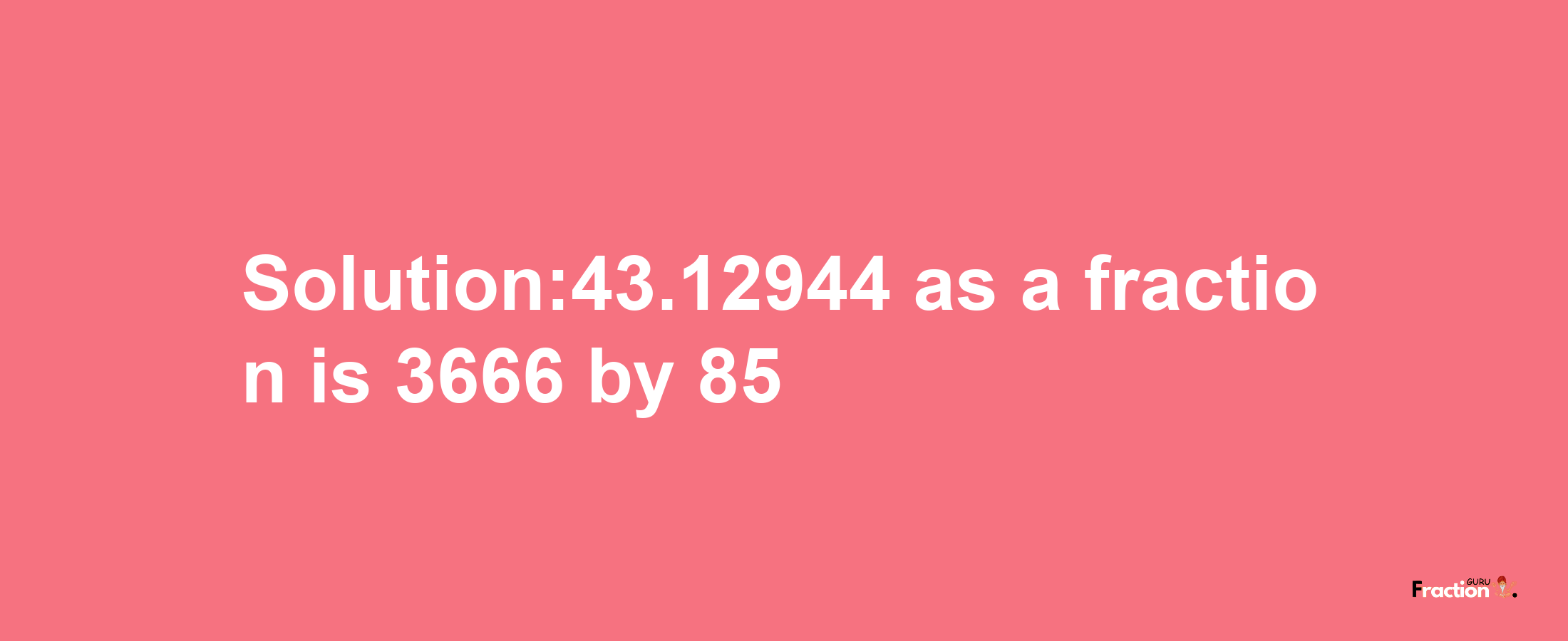 Solution:43.12944 as a fraction is 3666/85