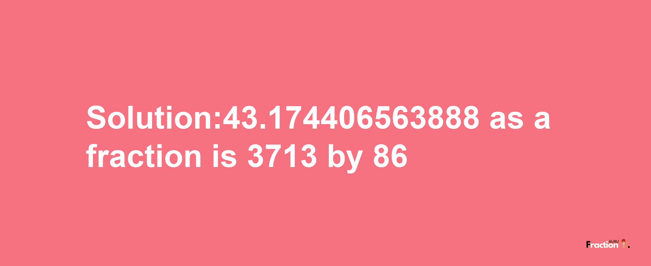 Solution:43.174406563888 as a fraction is 3713/86