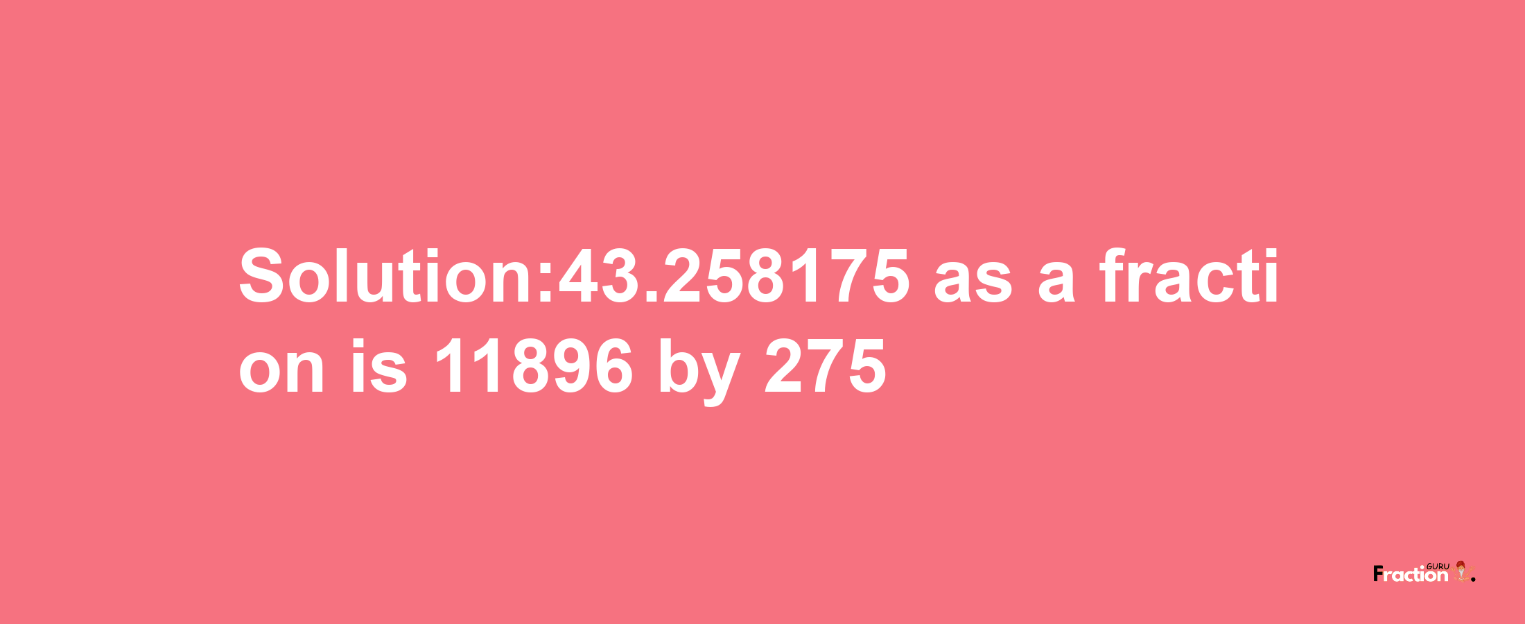 Solution:43.258175 as a fraction is 11896/275