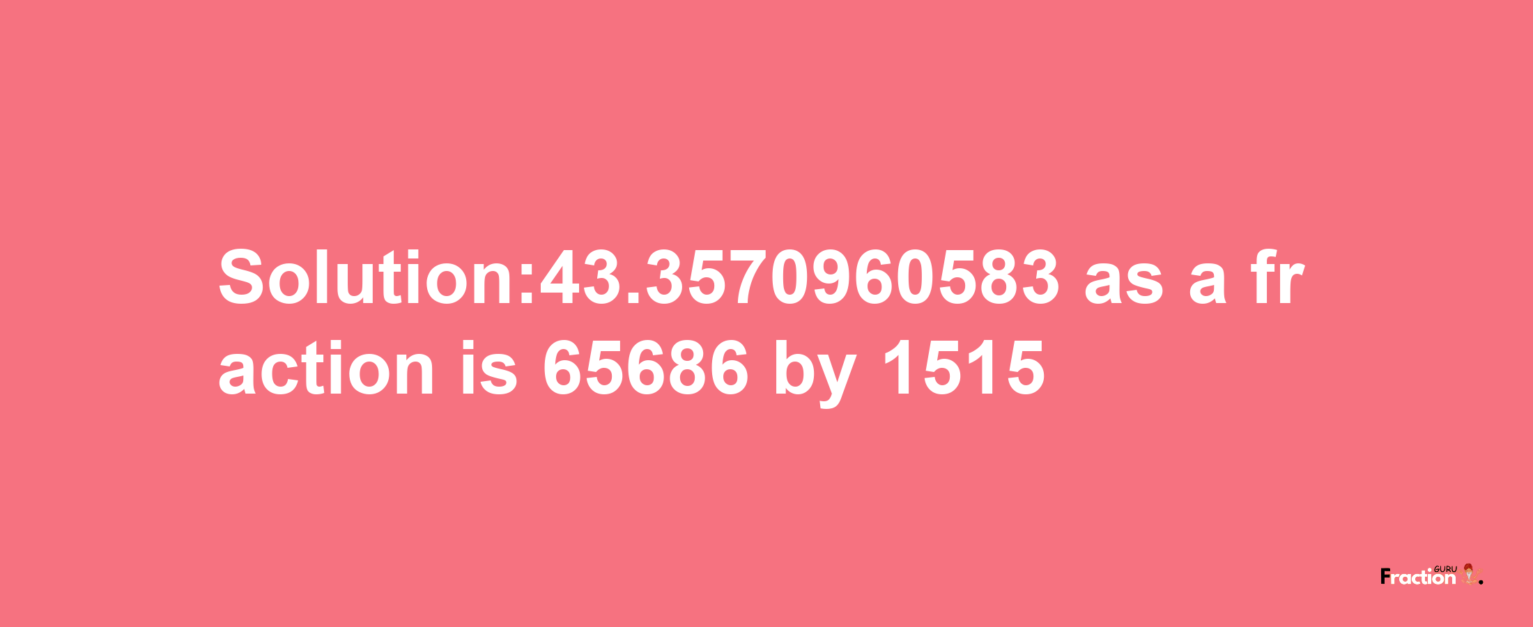 Solution:43.3570960583 as a fraction is 65686/1515