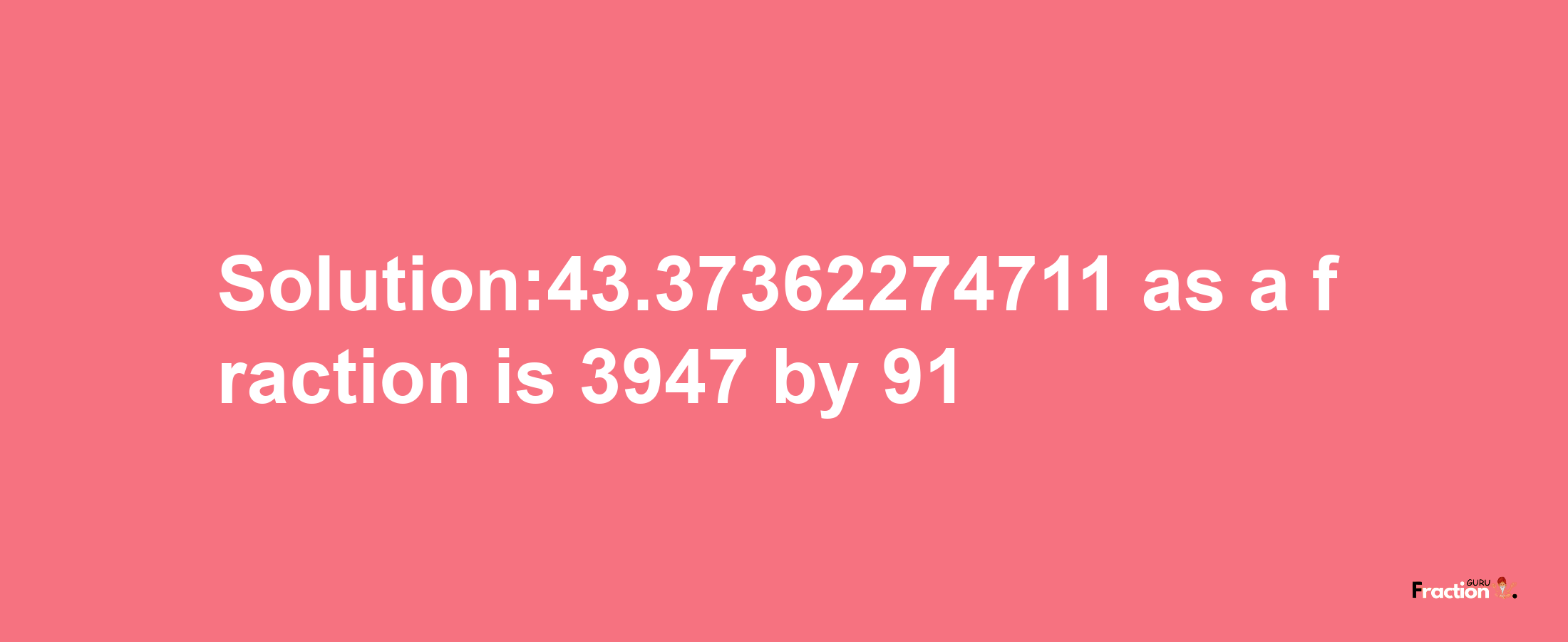 Solution:43.37362274711 as a fraction is 3947/91