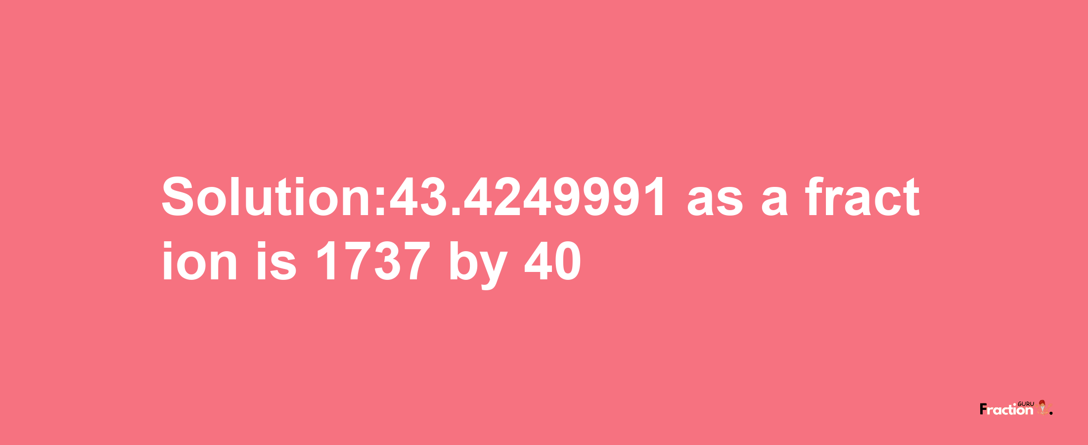 Solution:43.4249991 as a fraction is 1737/40