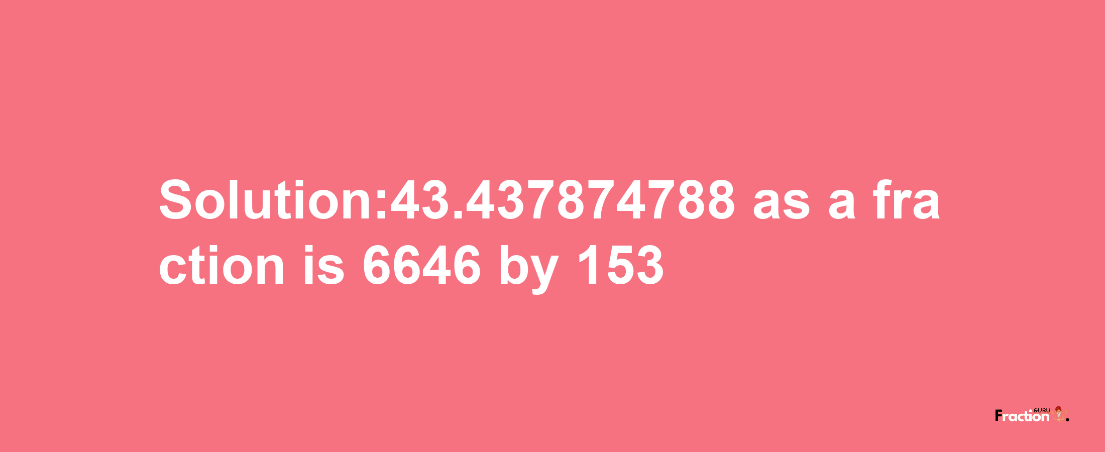 Solution:43.437874788 as a fraction is 6646/153