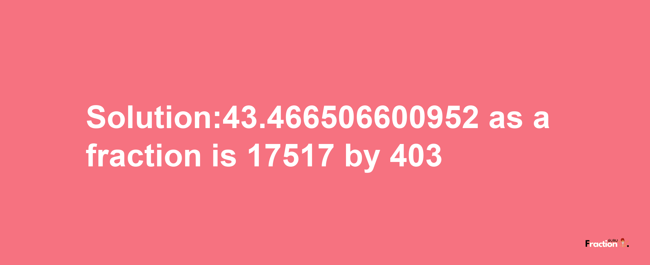 Solution:43.466506600952 as a fraction is 17517/403