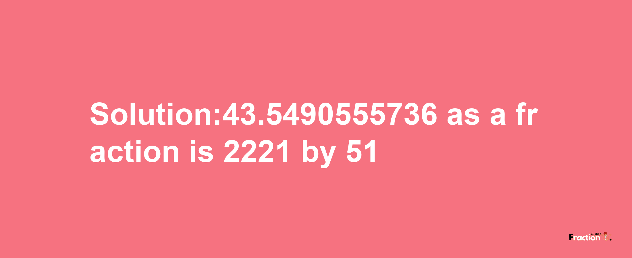 Solution:43.5490555736 as a fraction is 2221/51