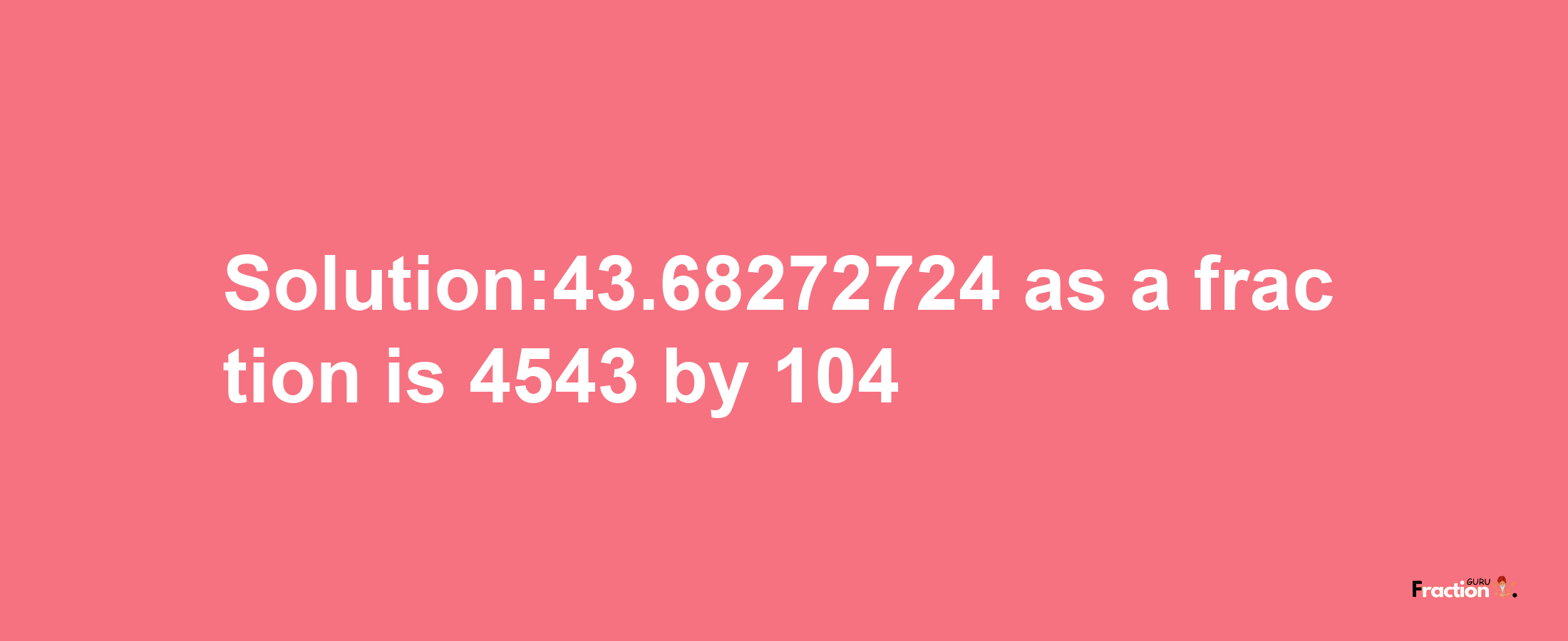 Solution:43.68272724 as a fraction is 4543/104