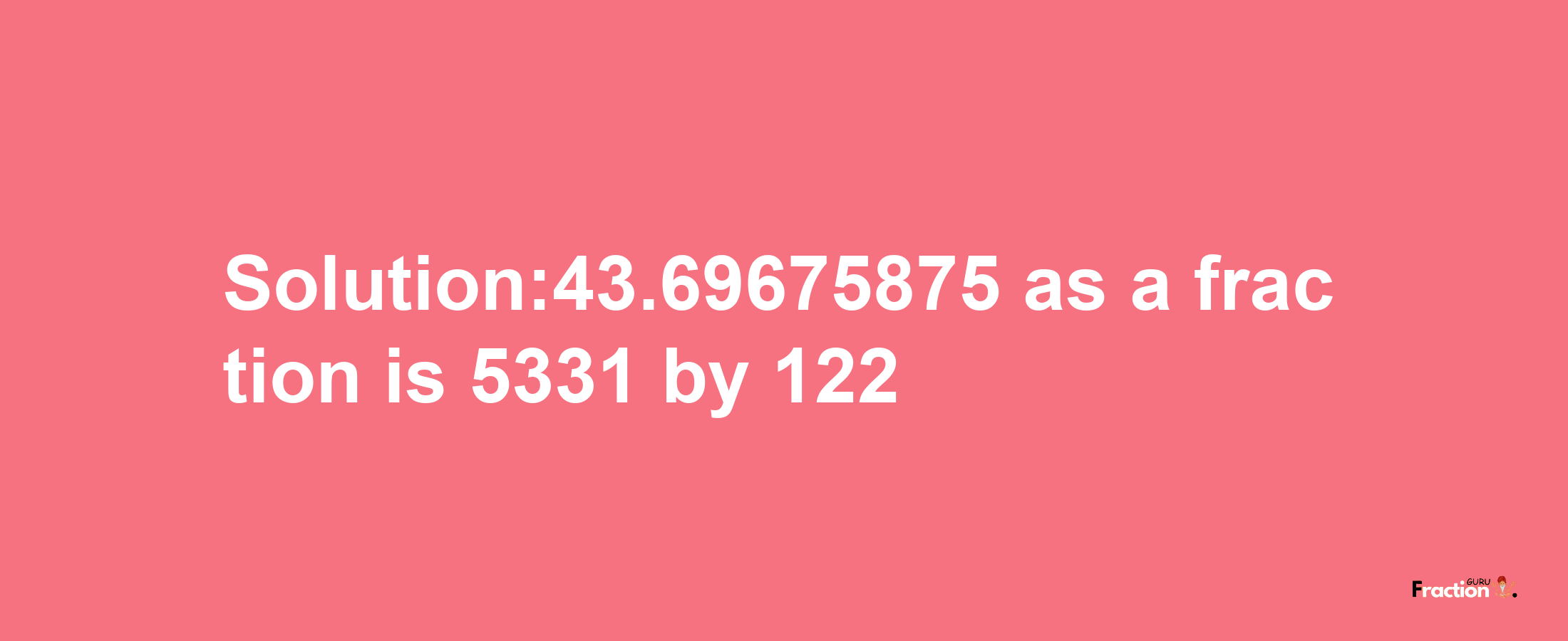 Solution:43.69675875 as a fraction is 5331/122