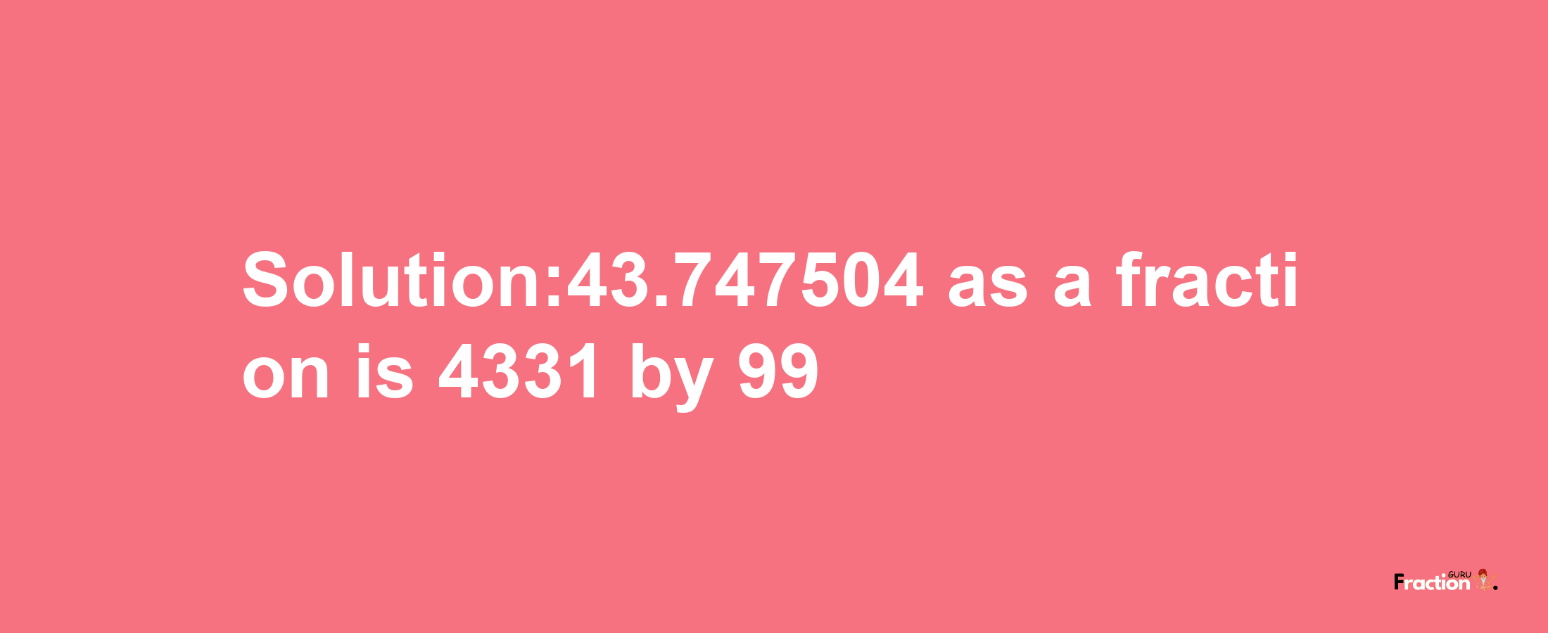 Solution:43.747504 as a fraction is 4331/99