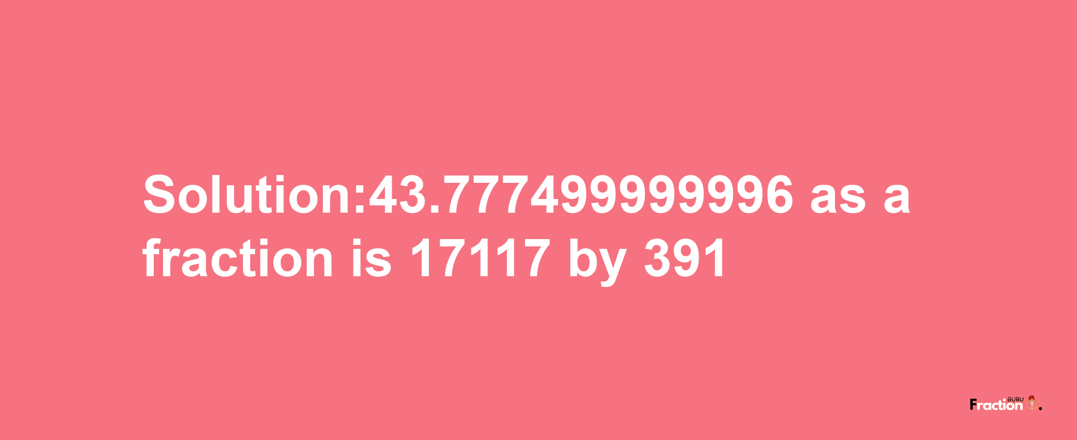 Solution:43.777499999996 as a fraction is 17117/391