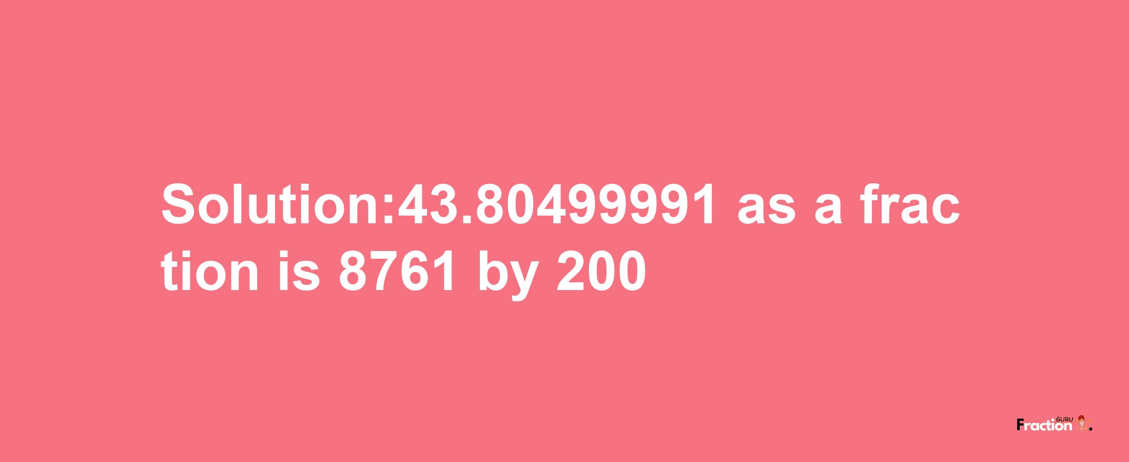 Solution:43.80499991 as a fraction is 8761/200