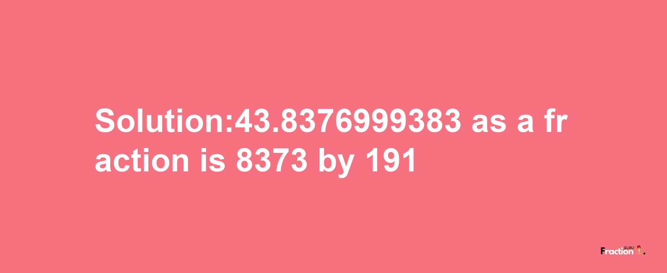 Solution:43.8376999383 as a fraction is 8373/191