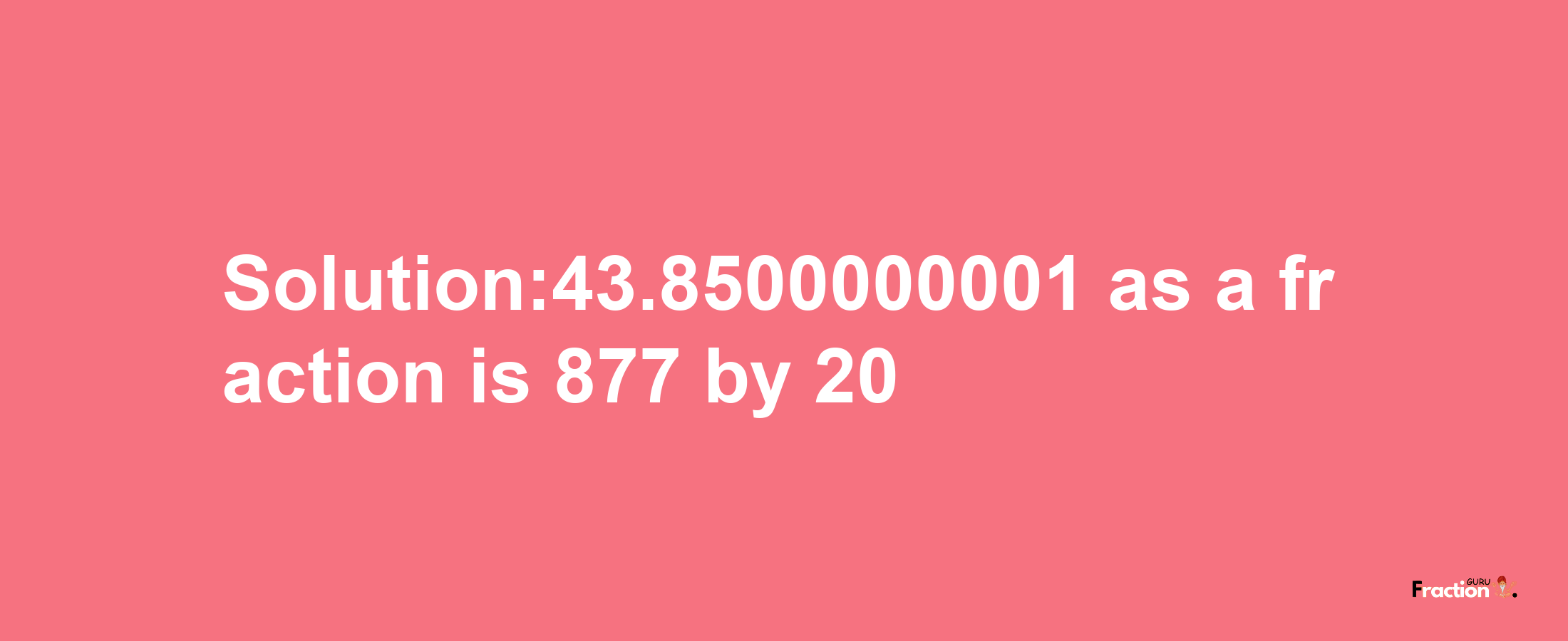 Solution:43.8500000001 as a fraction is 877/20