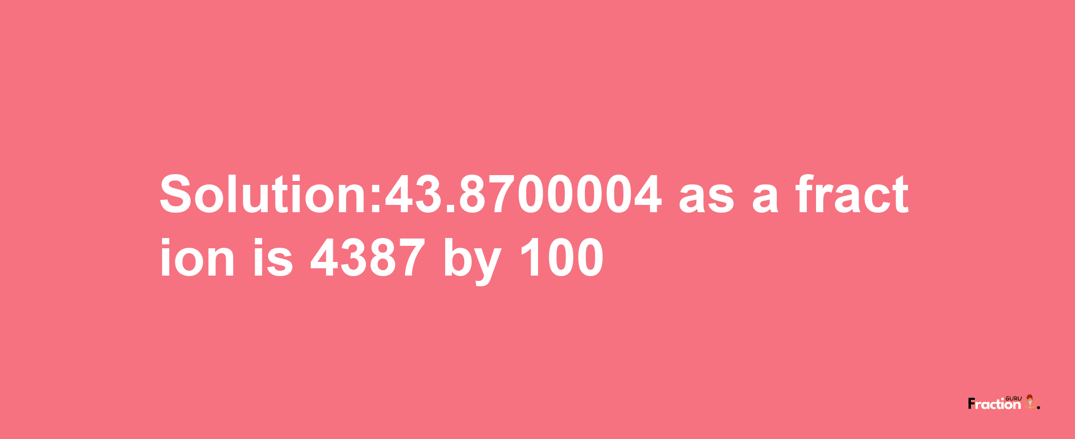 Solution:43.8700004 as a fraction is 4387/100