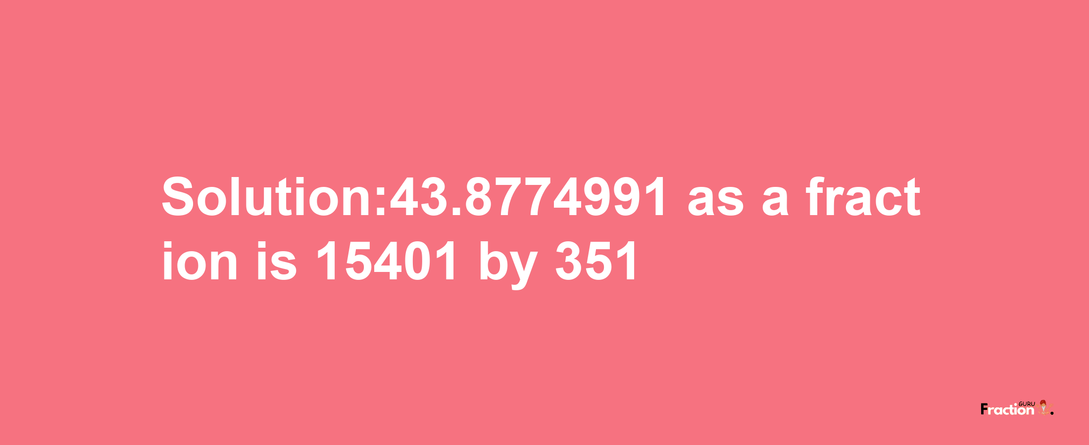 Solution:43.8774991 as a fraction is 15401/351