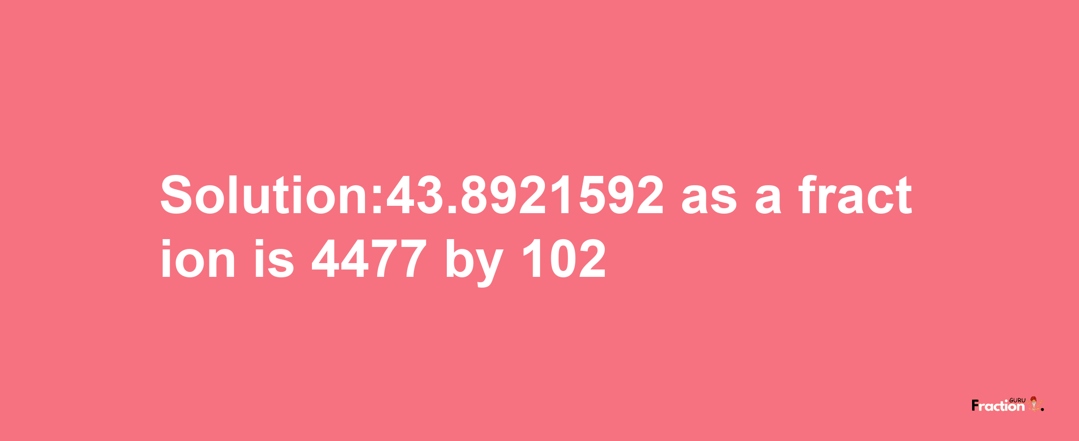 Solution:43.8921592 as a fraction is 4477/102