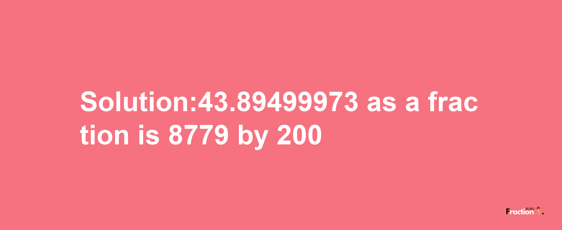 Solution:43.89499973 as a fraction is 8779/200