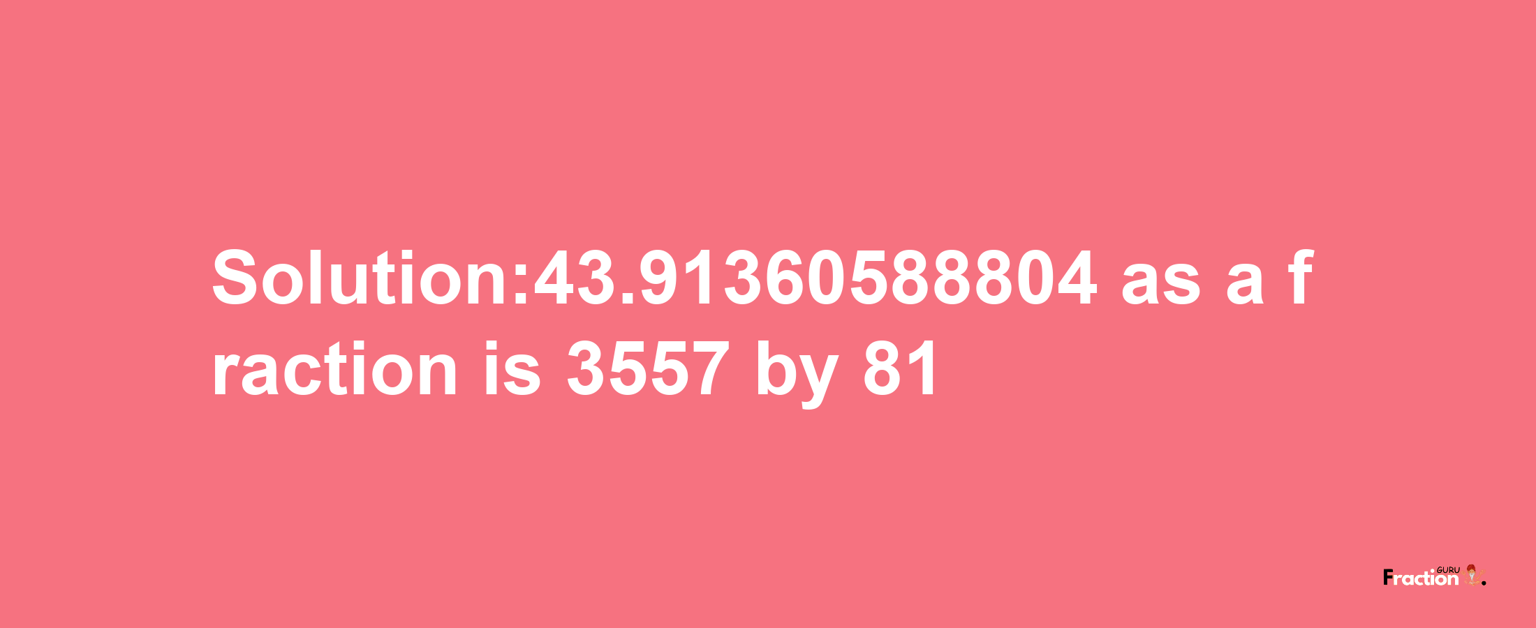 Solution:43.91360588804 as a fraction is 3557/81