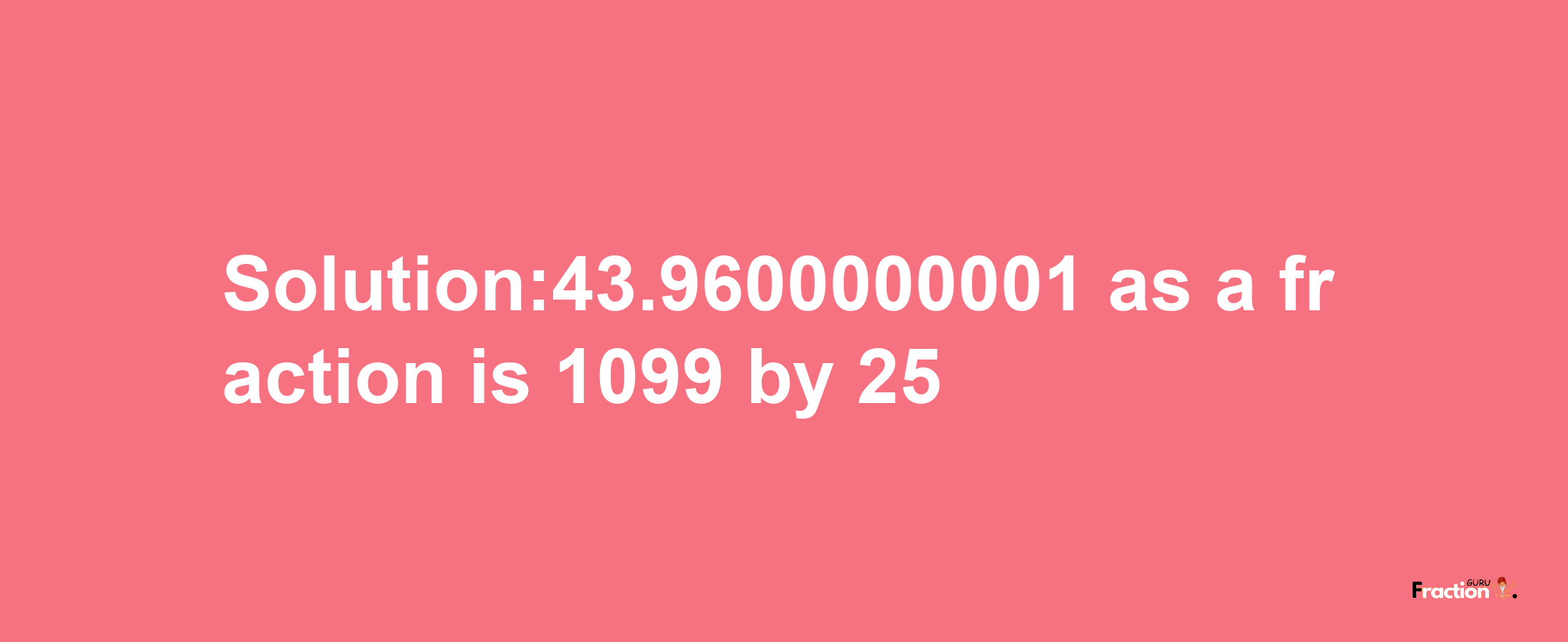 Solution:43.9600000001 as a fraction is 1099/25