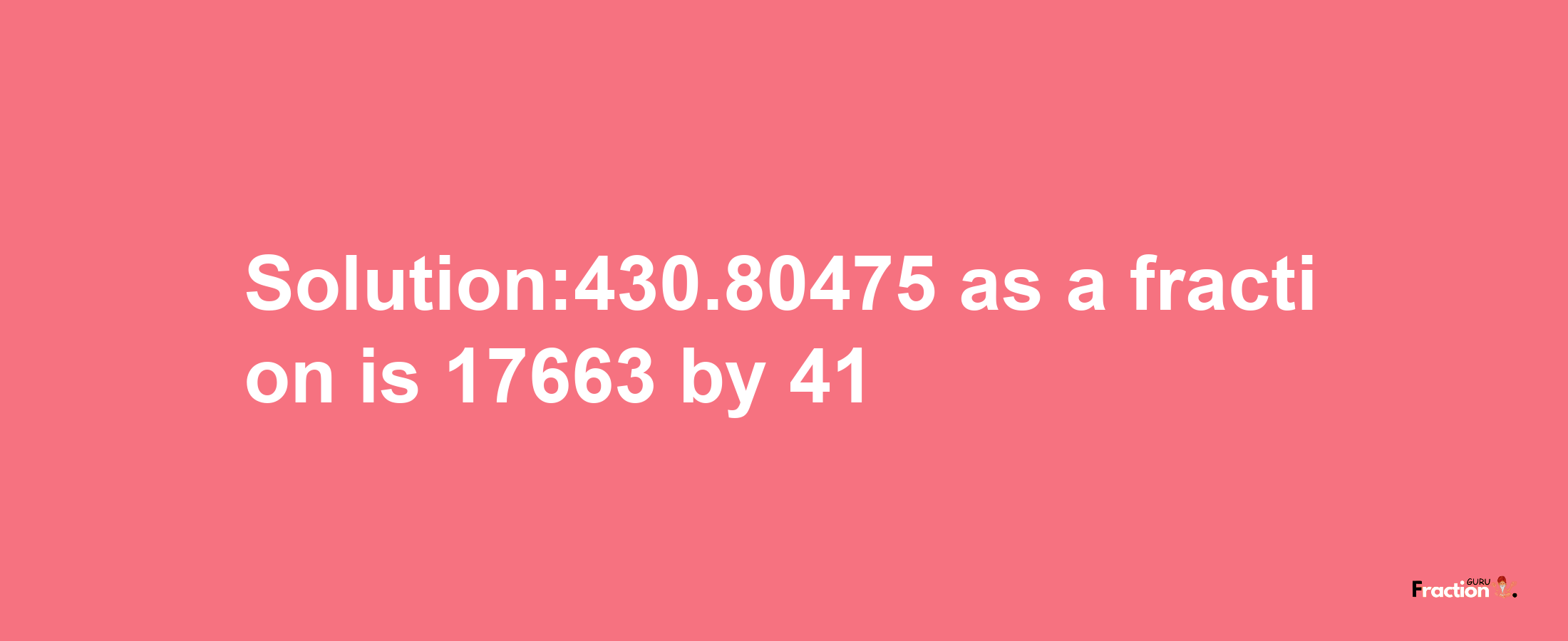 Solution:430.80475 as a fraction is 17663/41