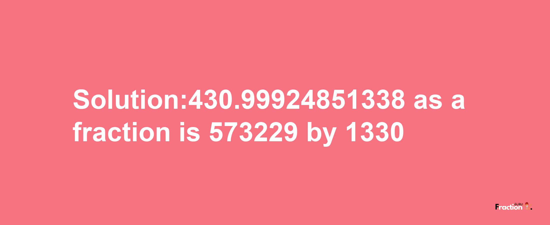 Solution:430.99924851338 as a fraction is 573229/1330