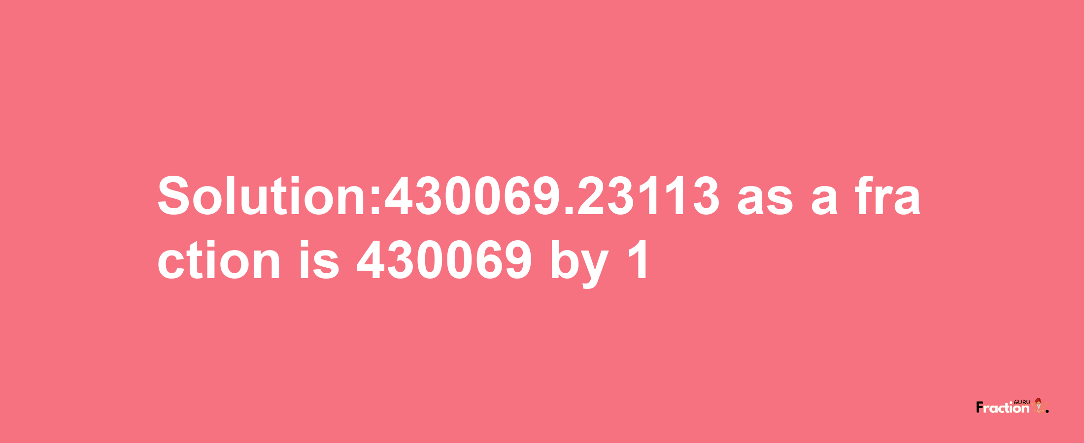 Solution:430069.23113 as a fraction is 430069/1