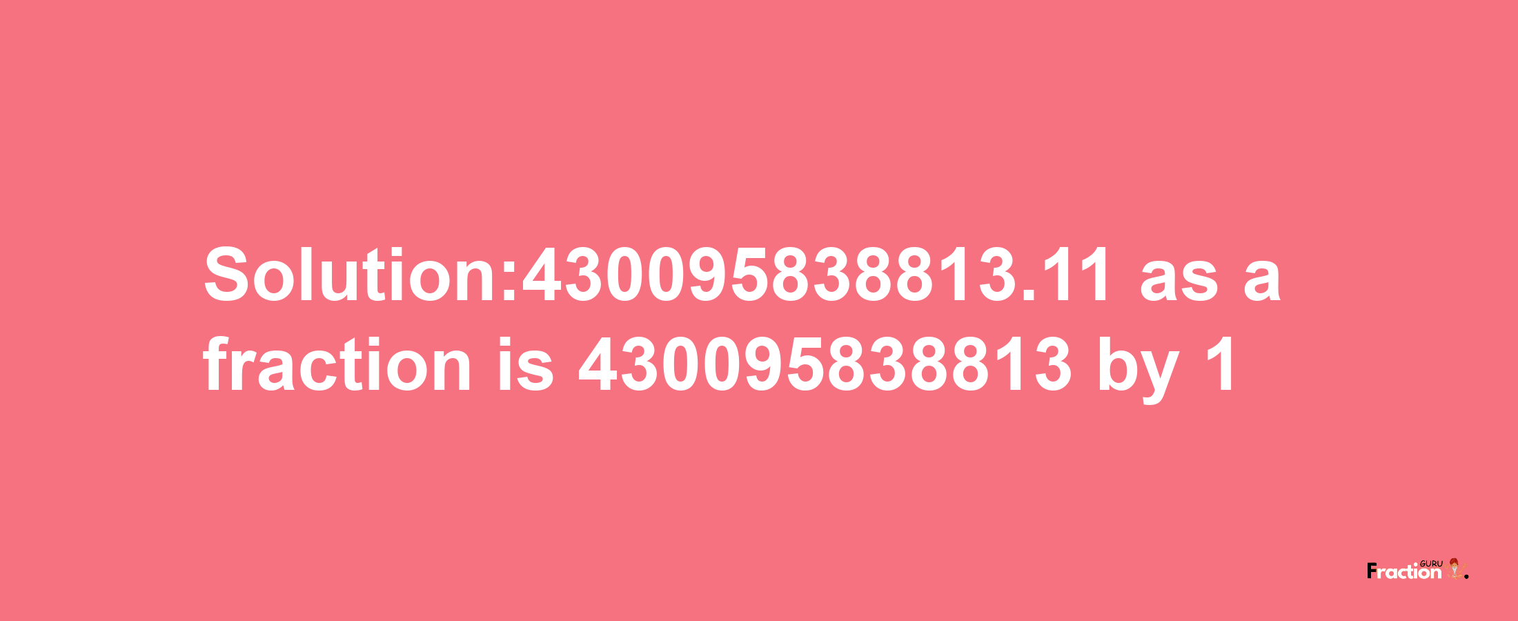 Solution:430095838813.11 as a fraction is 430095838813/1