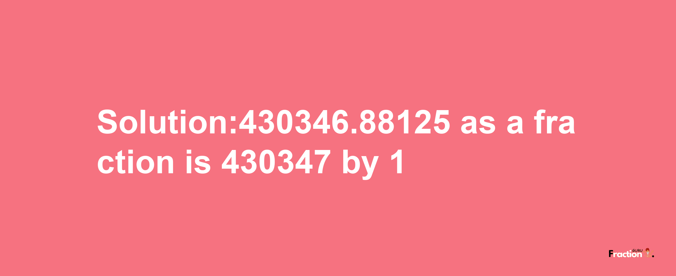 Solution:430346.88125 as a fraction is 430347/1