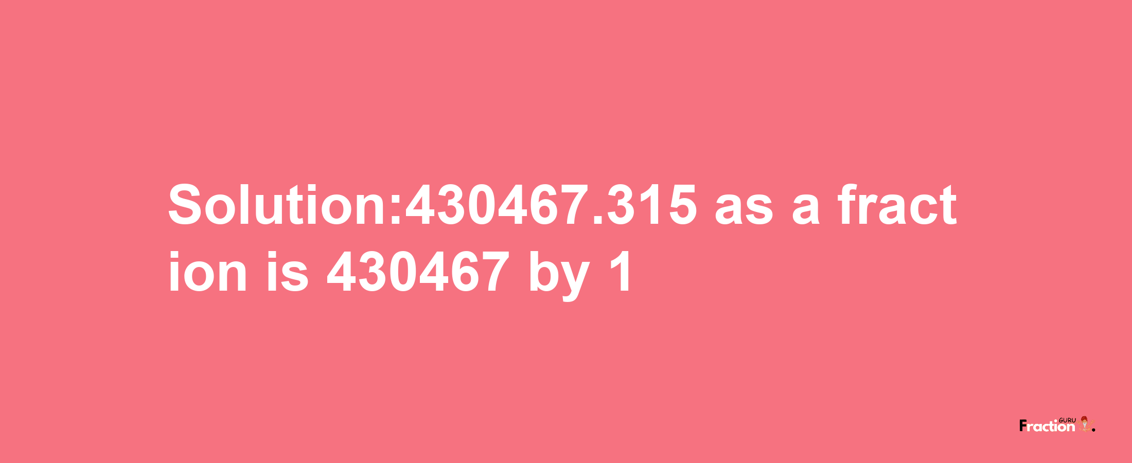 Solution:430467.315 as a fraction is 430467/1