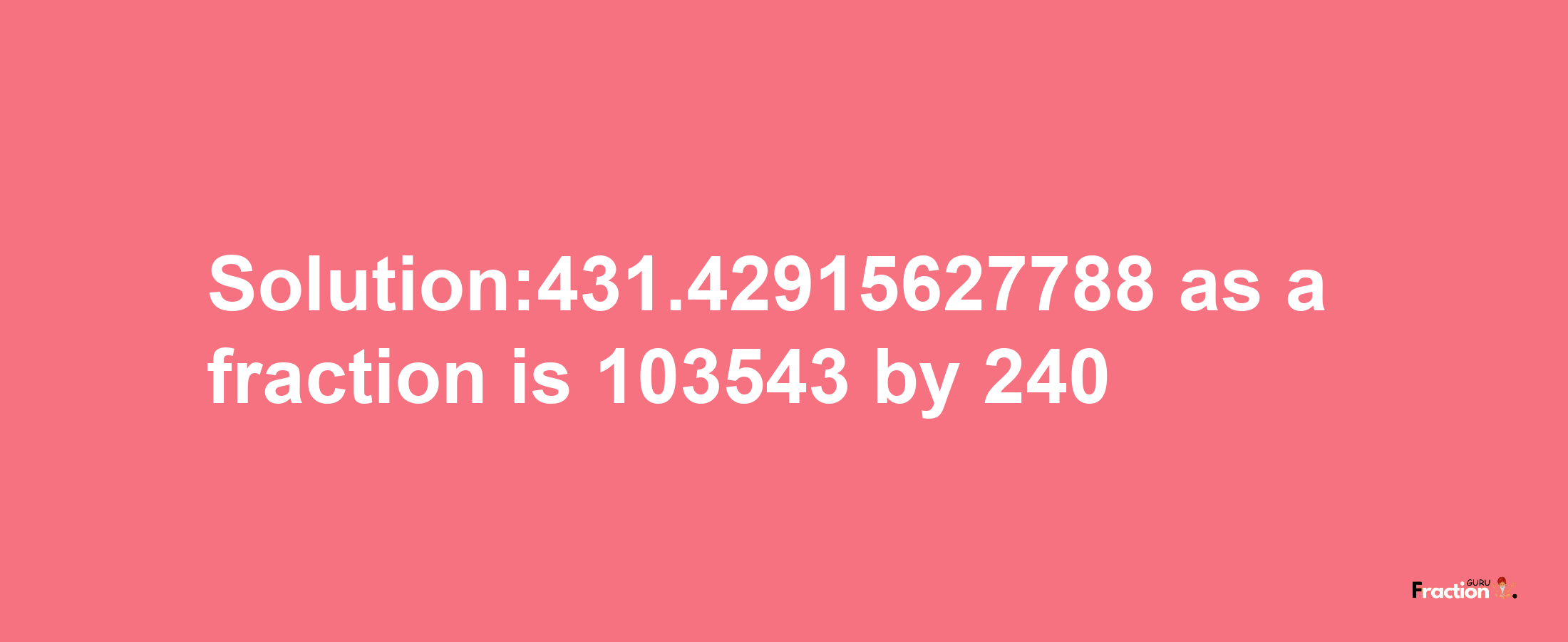 Solution:431.42915627788 as a fraction is 103543/240