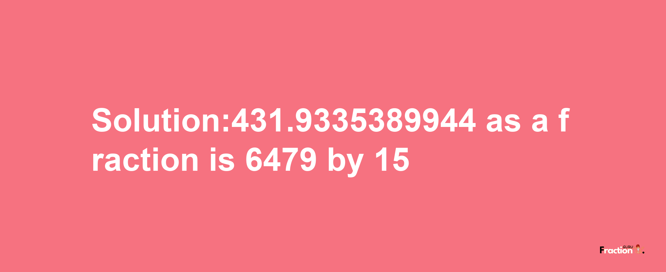 Solution:431.9335389944 as a fraction is 6479/15